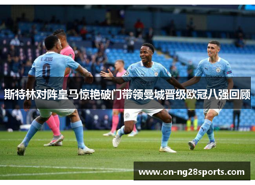 斯特林对阵皇马惊艳破门带领曼城晋级欧冠八强回顾