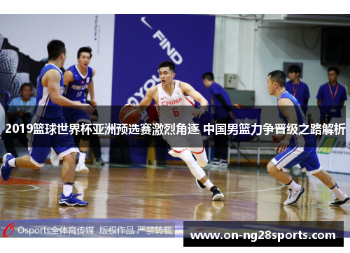 2019篮球世界杯亚洲预选赛激烈角逐 中国男篮力争晋级之路解析