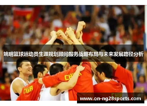 姚明篮球运动员生涯规划顾问服务战略布局与未来发展路径分析