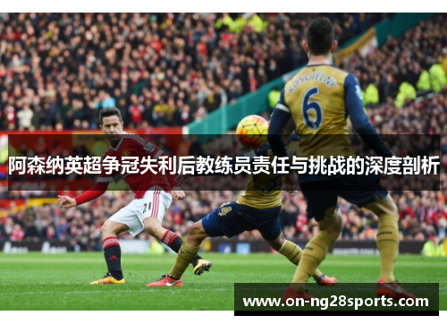 阿森纳英超争冠失利后教练员责任与挑战的深度剖析