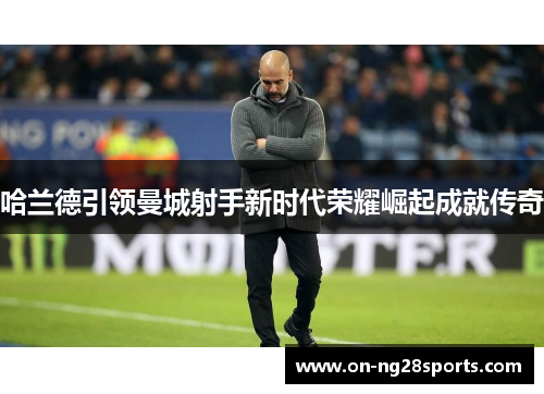 哈兰德引领曼城射手新时代荣耀崛起成就传奇