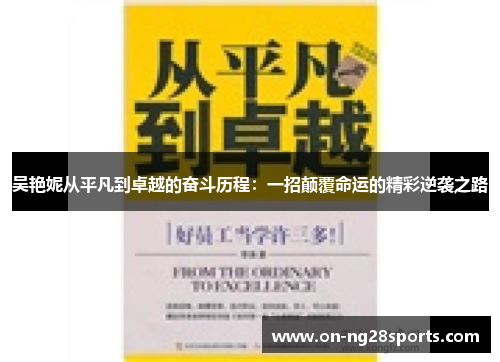 吴艳妮从平凡到卓越的奋斗历程：一招颠覆命运的精彩逆袭之路