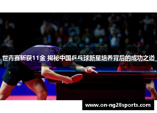 世青赛斩获11金 揭秘中国乒乓球新星培养背后的成功之道