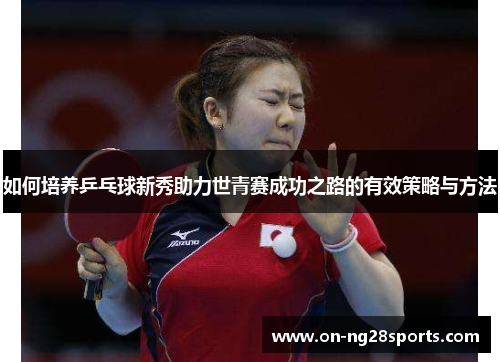 /uploads/images/20250714/ru-he-pei-yang-ping-pang-qiu-xin-xiu-zhu-li-shi-qing-sai-cheng-gong-zhi-lu-de-you-xiao-ce-lyue-yu-fang-fa.webp