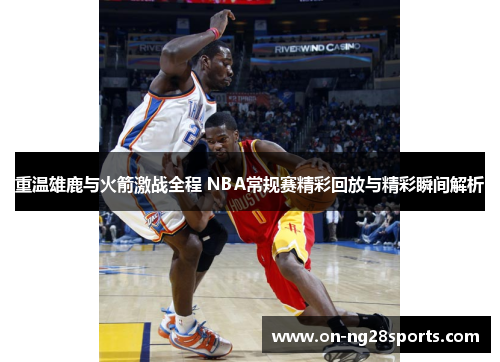 重温雄鹿与火箭激战全程 NBA常规赛精彩回放与精彩瞬间解析