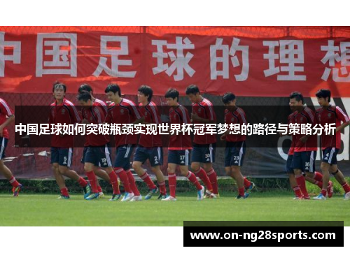 中国足球如何突破瓶颈实现世界杯冠军梦想的路径与策略分析