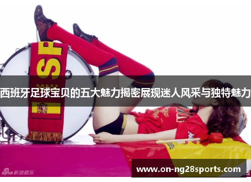 /uploads/images/20251008/xi-ban-ya-zu-qiu-bao-bei-de-wu-da-mei-li-jie-mi-zhan-xian-mi-ren-feng-cai-yu-du-te-mei-li.webp