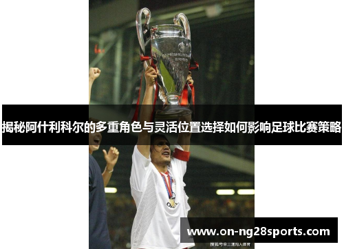 揭秘阿什利科尔的多重角色与灵活位置选择如何影响足球比赛策略 揭秘阿什利科尔的多重角色与灵活位置选择如何影响足球比赛策略